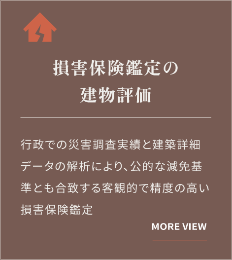 損害保険鑑定の建物評価：行政での災害調査実績と建築詳細データの解析により、公的な減免基準とも合致する客観的で精度の高い損害保険鑑定サービス。（詳細を見る）